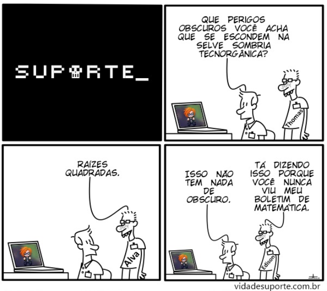 Tirinha em quatro quadros. No primeiro, fundo preto com o logotipo pixelado &ldquo;SUPORTE_&rdquo;, uma caveira no lugar do O. Nos outros três, dois atendentes de camisa branca e crachá conversam ao lado de um notebook aberto: na tela dele, um personagem de cabelo laranja. Um deles pergunta que perigos obscuros se escondem na Selve Sombria Tecnorgânica; o outro (que troca de nome no crachá a cada quadro: Thomas, depois Alva, depois Edison) responde só &ldquo;raízes quadradas&rdquo;; o primeiro reage que isso não tem nada de obscuro, e o segundo devolve que ele nunca viu o boletim de matemática dele. No rodapé da arte, o endereço vidadesuporte.com.br.